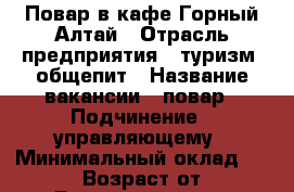 Повар в кафе Горный Алтай › Отрасль предприятия ­ туризм, общепит › Название вакансии ­ повар › Подчинение ­ управляющему › Минимальный оклад ­ 36 000 › Возраст от ­ 25 › Возраст до ­ 50 - Алтайский край, Барнаул г. Работа » Вакансии   . Алтайский край,Барнаул г.